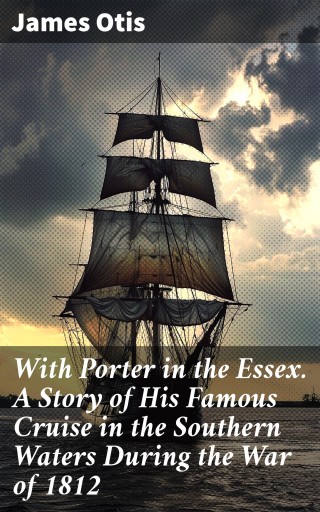 With Porter in the Essex. A Story of His Famous Cruise in the Southern Waters During the War of 1812