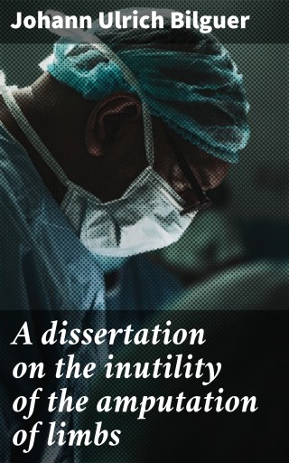 A dissertation on the inutility of the amputation of limbs