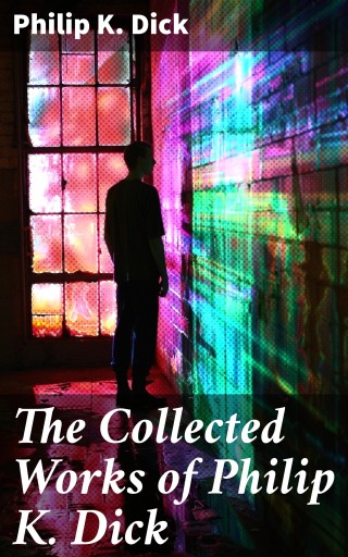 The Collected Works of Philip K. Dick