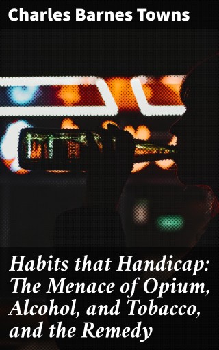 Habits that Handicap: The Menace of Opium, Alcohol, and Tobacco, and the Remedy