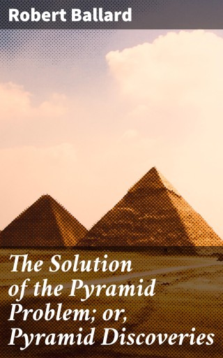 The Solution of the Pyramid Problem; or, Pyramid Discoveries