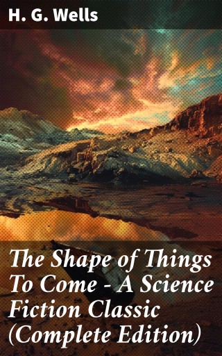 Portada del libro «The Shape of Things To Come - A Science Fiction Classic (Complete Edition)», de H. G. Wells