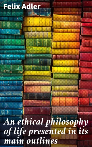 An ethical philosophy of life presented in its main outlines