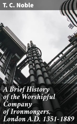A Brief History of the Worshipful Company of Ironmongers, London A.D. 1351-1889