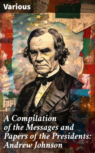 A Compilation of the Messages and Papers of the Presidents: Andrew Johnson