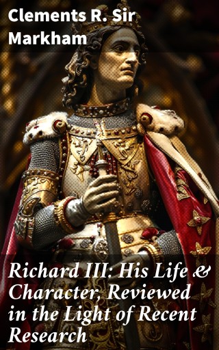 Richard III: His Life & Character, Reviewed in the Light of Recent Research