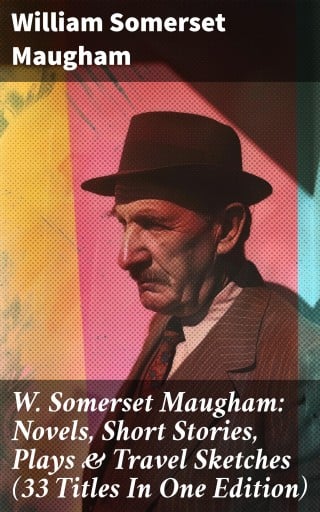 W. Somerset Maugham: Novels, Short Stories, Plays & Travel Sketches (33 Titles In One Edition)