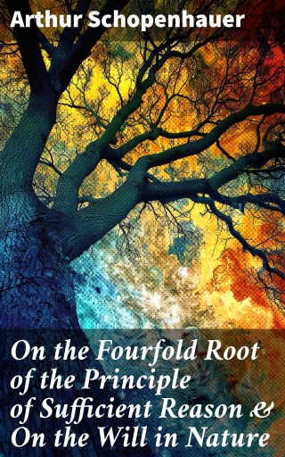 On the Fourfold Root of the Principle of Sufficient Reason & On the Will in Nature