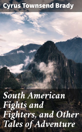 South American Fights and Fighters, and Other Tales of Adventure