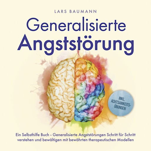 Generalisierte Angststörung: Ein Selbsthilfe Buch - Generalisierte Angststörungen Schritt für Schritt verstehen und bewältigen mit bewährten therapeutischen Modellen - inkl. Achtsamkeitsübungen