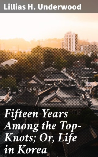Fifteen Years Among the Top-Knots; Or, Life in Korea