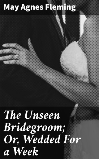The Unseen Bridegroom; Or, Wedded For a Week