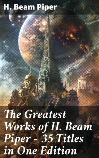 The Greatest Works of H. Beam Piper - 35 Titles in One Edition