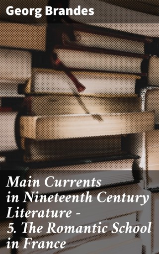 Main Currents in Nineteenth Century Literature - 5. The Romantic School in France