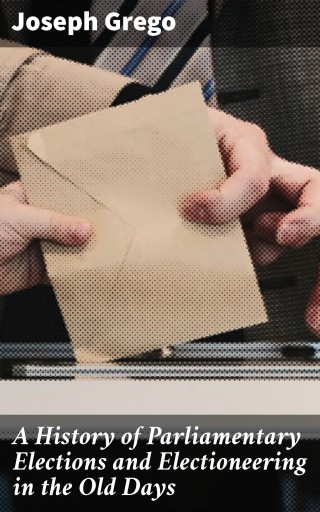 A History of Parliamentary Elections and Electioneering in the Old Days