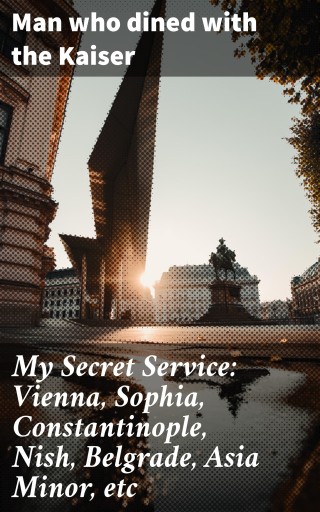 Portada del libro «My Secret Service: Vienna, Sophia, Constantinople, Nish, Belgrade, Asia Minor, etc», de Man who dined with the Kaiser