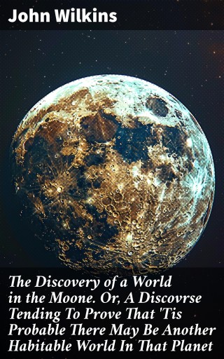 The Discovery of a World in the Moone. Or, A Discovrse Tending To Prove That 'Tis Probable There May Be Another Habitable World In That Planet