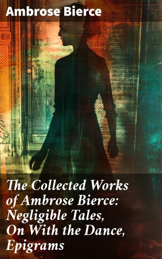 The Collected Works of Ambrose Bierce: Negligible Tales, On With the Dance, Epigrams