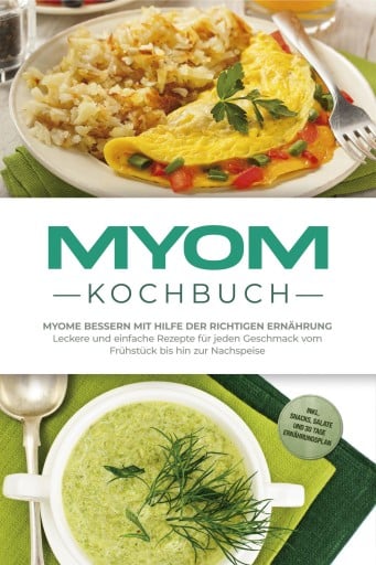 Myom Kochbuch: Myome bessern mit Hilfe der richtigen Ernährung - Leckere und einfache Rezepte für jeden Geschmack vom Frühstück bis hin zur Nachspeise - inkl. Snacks, Salate und 30 Tage Ernährungsplan