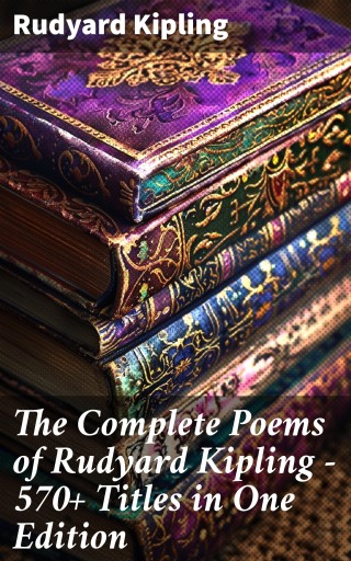 The Complete Poems of Rudyard Kipling – 570+ Titles in One Edition