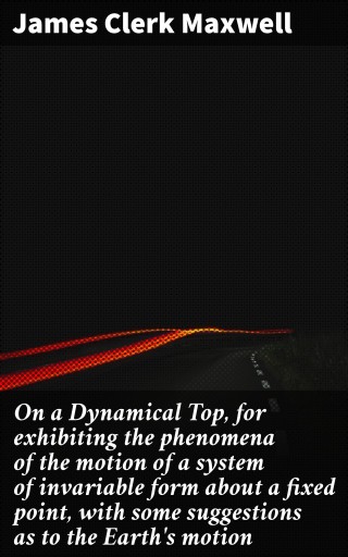 On a Dynamical Top, for exhibiting the phenomena of the motion of a system of invariable form about a fixed point, with some suggestions as to the Earth's motion