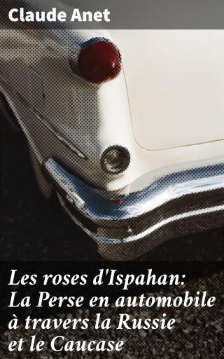 Les roses d'Ispahan: La Perse en automobile à travers la Russie et le Caucase