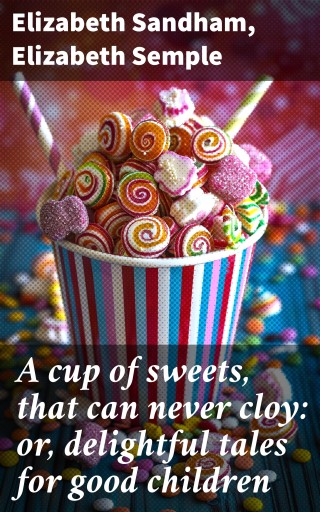 A cup of sweets, that can never cloy: or, delightful tales for good children