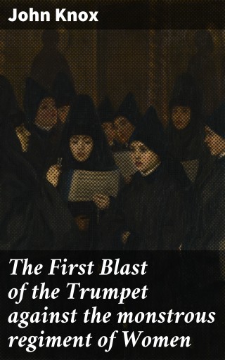 The First Blast of the Trumpet against the monstrous regiment of Women