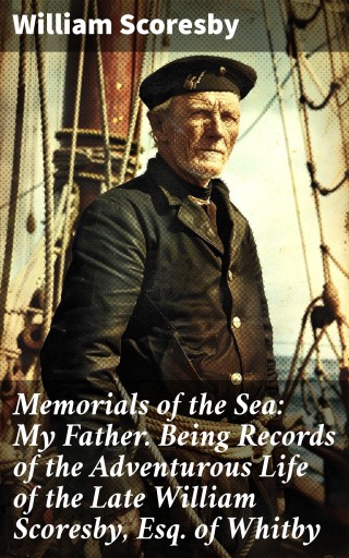 Memorials of the Sea: My Father. Being Records of the Adventurous Life of the Late William Scoresby, Esq. of Whitby
