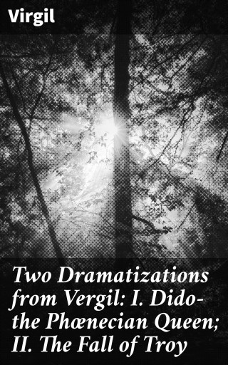 Two Dramatizations from Vergil: I. Dido—the Phœnecian Queen; II. The Fall of Troy