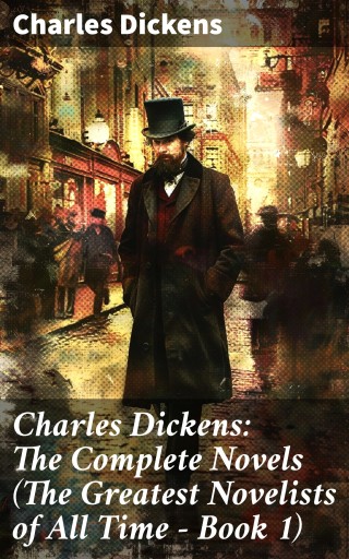 Charles Dickens: The Complete Novels (The Greatest Novelists of All Time – Book 1)