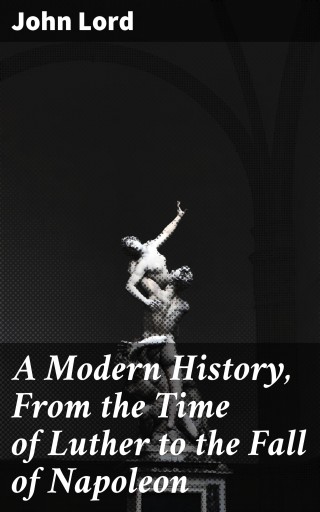 A Modern History, From the Time of Luther to the Fall of Napoleon