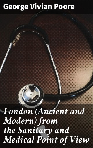 London (Ancient and Modern) from the Sanitary and Medical Point of View