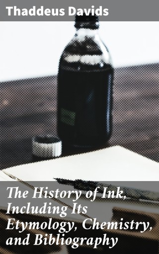 The History of Ink, Including Its Etymology, Chemistry,...