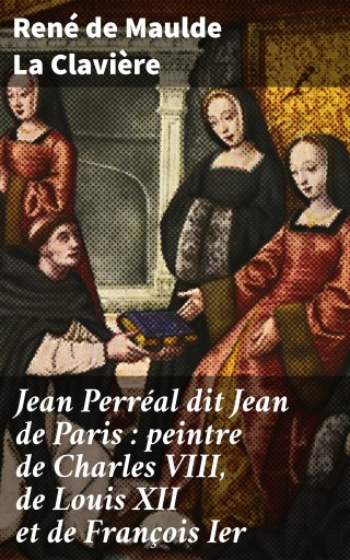 Jean Perréal dit Jean de Paris : peintre de Charles VIII, de Louis XII et de François Ier