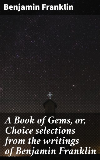A Book of Gems, or, Choice selections from the writings of Benjamin Franklin