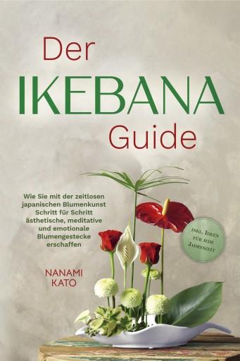 Der Ikebana Guide: Wie Sie mit der zeitlosen japanischen Blumenkunst Schritt für Schritt ästhetische, meditative und emotionale Blumengestecke erschaffen – inkl. Ideen für jede Jahreszeit