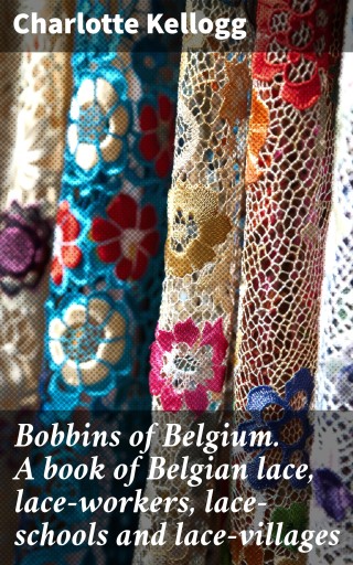 Bobbins of Belgium. A book of Belgian lace, lace-workers, lace-schools and lace-villages
