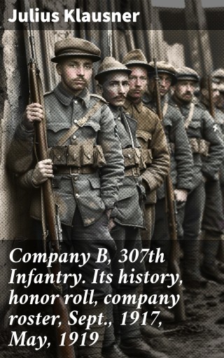 Company B, 307th Infantry. Its history, honor roll, company roster, Sept., 1917, May, 1919
