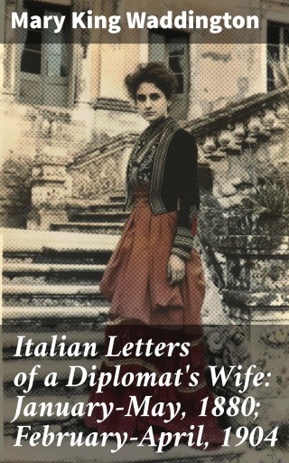Italian Letters of a Diplomat's Wife: January-May, 1880; February-April, 1904