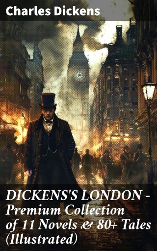 DICKENS'S LONDON - Premium Collection of 11 Novels & 80+ Tales (Illustrated)