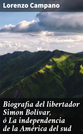 Biografia del libertador Simon Bolívar, ó La independencia de la América del sud