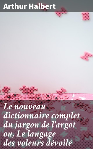 Le nouveau dictionnaire complet du jargon de l'argot ou, Le langage des voleurs dévoilé