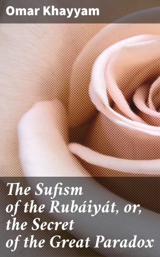 The Sufism of the Rubáiyát, or, the Secret of the Great Paradox