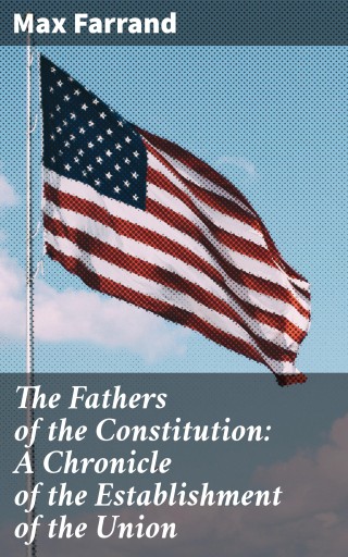 The Fathers of the Constitution: A Chronicle of the Establishment of the Union