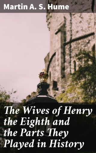 The Wives of Henry the Eighth and the Parts They Played in History