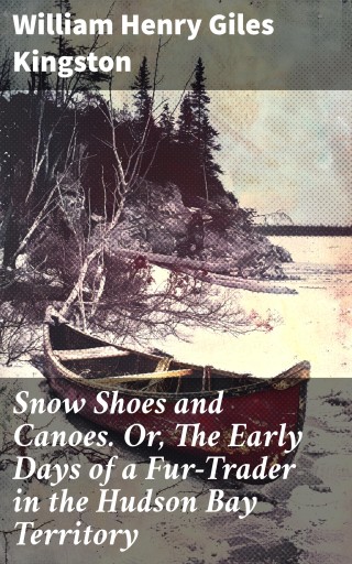 Snow Shoes and Canoes. Or, The Early Days of a Fur-Trader in the Hudson Bay Territory