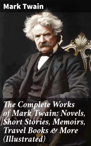 The Complete Works of Mark Twain: Novels, Short Stories, Memoirs, Travel Books & More (Illustrated)