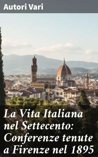 La Vita Italiana nel Settecento: Conferenze tenute a Firenze nel 1895