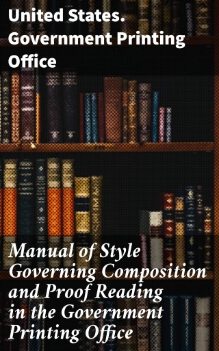 Manual of Style Governing Composition and Proof Reading in the Government Printing Office